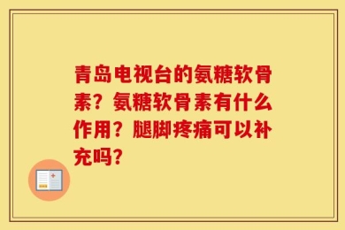 青岛电视台的氨糖软骨素？氨糖软骨素有什么作用？腿脚疼痛可以补充吗？