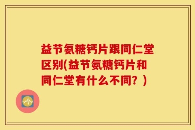 益节氨糖钙片跟同仁堂区别(益节氨糖钙片和同仁堂有什么不同？)