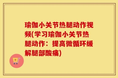 瑜伽小关节热腿动作视频(学习瑜伽小关节热腿动作：提高微循环缓解腿部酸痛)