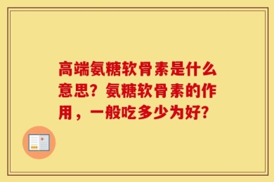 高端氨糖软骨素是什么意思？氨糖软骨素的作用，一般吃多少为好？