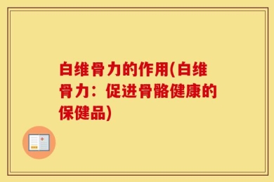 白维骨力的作用(白维骨力：促进骨骼健康的保健品)