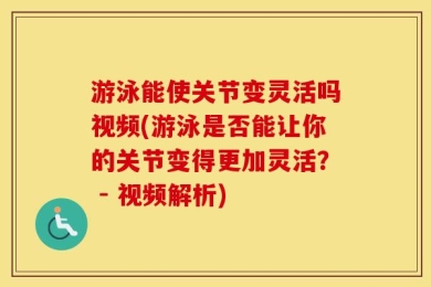 游泳能使关节变灵活吗视频(游泳是否能让你的关节变得更加灵活？ - 视频解析)
