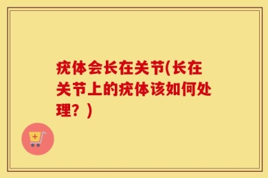疣体会长在关节(长在关节上的疣体该如何处理？)