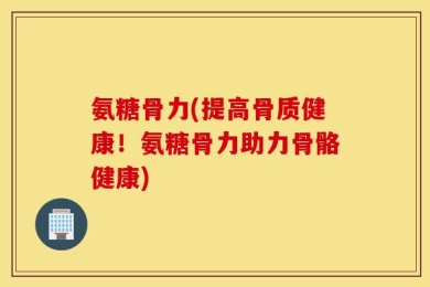 氨糖骨力(提高骨质健康！氨糖骨力助力骨骼健康)