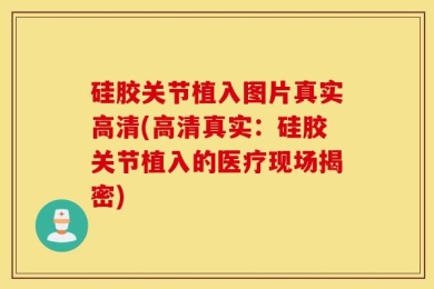 硅胶关节植入图片真实高清(高清真实：硅胶关节植入的医疗现场揭密)