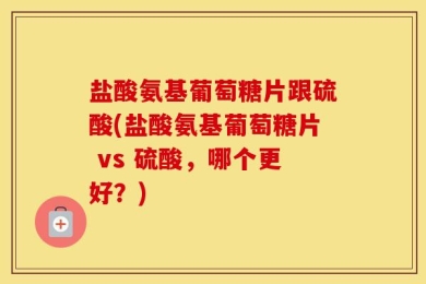 盐酸氨基葡萄糖片跟硫酸(盐酸氨基葡萄糖片 vs 硫酸，哪个更好？)