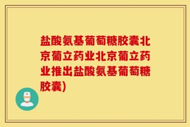 盐酸氨基葡萄糖胶囊北京葡立药业北京葡立药业推出盐酸氨基葡萄糖胶囊)