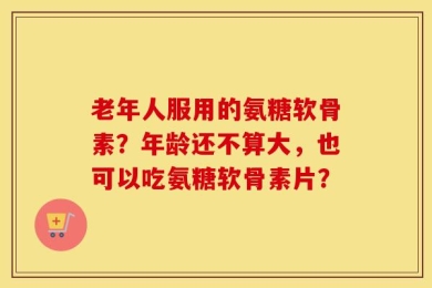 老年人服用的氨糖软骨素？年龄还不算大，也可以吃氨糖软骨素片？