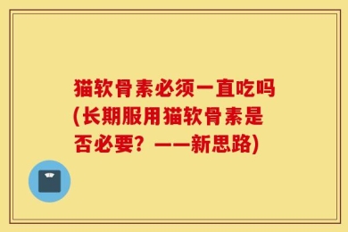 猫软骨素必须一直吃吗(长期服用猫软骨素是否必要？——新思路)