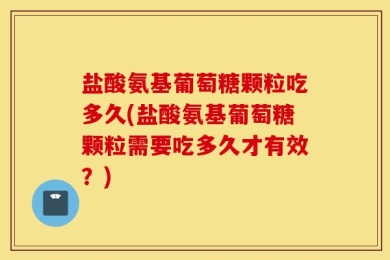 盐酸氨基葡萄糖颗粒吃多久(盐酸氨基葡萄糖颗粒需要吃多久才有效？)