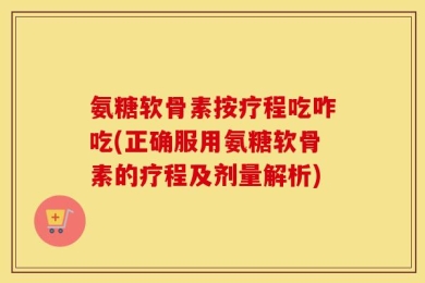 氨糖软骨素按疗程吃咋吃(正确服用氨糖软骨素的疗程及剂量解析)