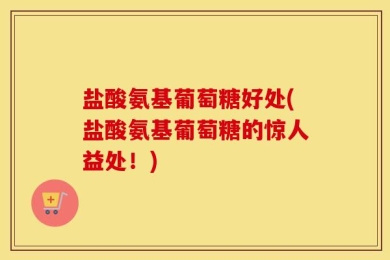 盐酸氨基葡萄糖好处(盐酸氨基葡萄糖的惊人益处！)