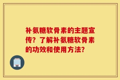 补氨糖软骨素的主题宣传？了解补氨糖软骨素的功效和使用方法？
