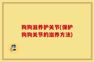 狗狗滋养护关节(保护狗狗关节的滋养方法)