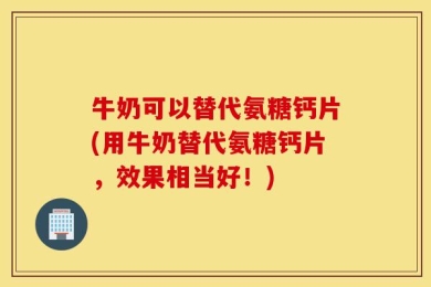 牛奶可以替代氨糖钙片(用牛奶替代氨糖钙片，效果相当好！)