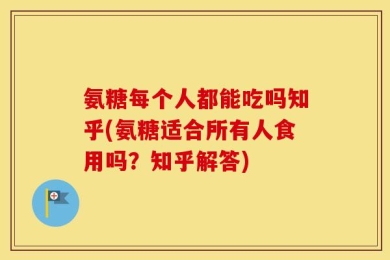 氨糖每个人都能吃吗知乎(氨糖适合所有人食用吗？知乎解答)
