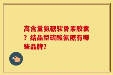 高含量氨糖软骨素胶囊？结晶型硫酸氨糖有哪些品牌？