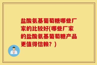 盐酸氨基葡萄糖哪些厂家的比较好(哪些厂家的盐酸氨基葡萄糖产品更值得信赖？)