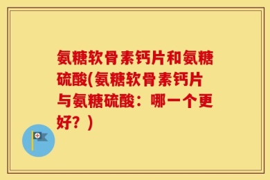 氨糖软骨素钙片和氨糖硫酸(氨糖软骨素钙片与氨糖硫酸：哪一个更好？)
