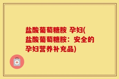 盐酸葡萄糖胺 孕妇(盐酸葡萄糖胺：安全的孕妇营养补充品)