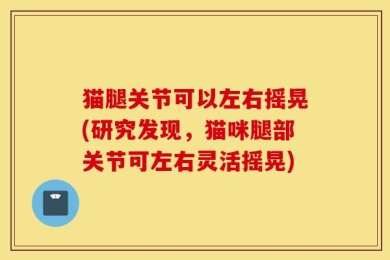 猫腿关节可以左右摇晃(研究发现，猫咪腿部关节可左右灵活摇晃)