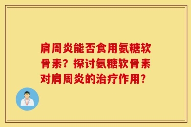 肩周炎能否食用氨糖软骨素？探讨氨糖软骨素对肩周炎的治疗作用？