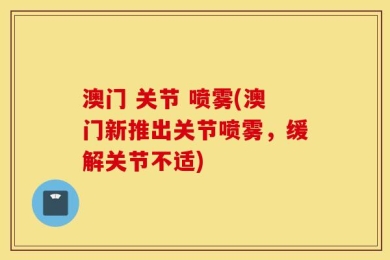 澳门 关节 喷雾(澳门新推出关节喷雾，缓解关节不适)