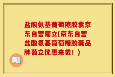 盐酸氨基葡萄糖胶囊京东自营葡立(京东自营盐酸氨基葡萄糖胶囊品牌葡立优惠来袭！)
