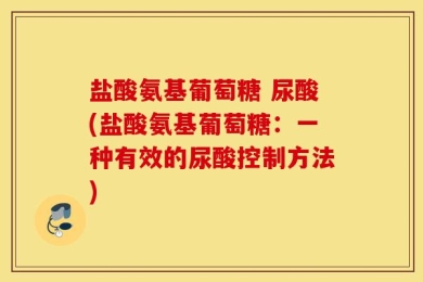盐酸氨基葡萄糖 尿酸(盐酸氨基葡萄糖：一种有效的尿酸控制方法)