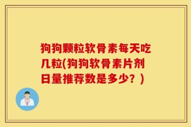 狗狗颗粒软骨素每天吃几粒(狗狗软骨素片剂日量推荐数是多少？)