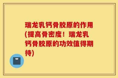 瑞龙乳钙骨胶原的作用(提高骨密度！瑞龙乳钙骨胶原的功效值得期待)
