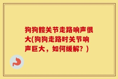 狗狗髋关节走路响声很大(狗狗走路时关节响声巨大，如何缓解？)