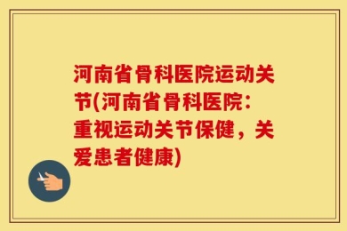 河南省骨科医院运动关节(河南省骨科医院：重视运动关节保健，关爱患者健康)
