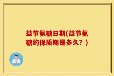 益节氨糖日期(益节氨糖的保质期是多久？)
