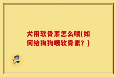 犬用软骨素怎么喂(如何给狗狗喂软骨素？)