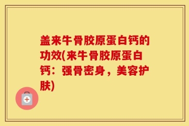 盖来牛骨胶原蛋白钙的功效(来牛骨胶原蛋白钙：强骨密身，美容护肤)