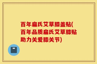百年扁氏艾草膝盖贴(百年品质扁氏艾草膝贴助力关爱膝关节)