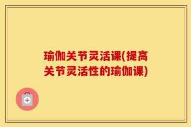 瑜伽关节灵活课(提高关节灵活性的瑜伽课)