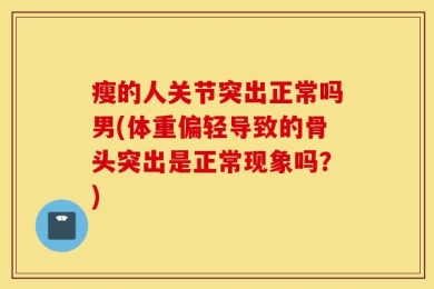 瘦的人关节突出正常吗男(体重偏轻导致的骨头突出是正常现象吗？)