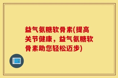益气氨糖软骨素(提高关节健康，益气氨糖软骨素助您轻松迈步)