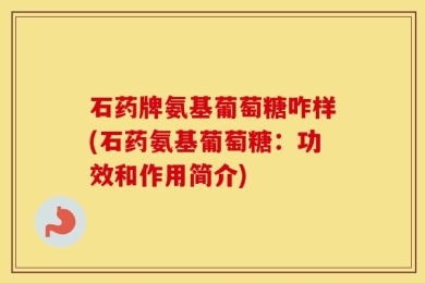 石药牌氨基葡萄糖咋样(石药氨基葡萄糖：功效和作用简介)