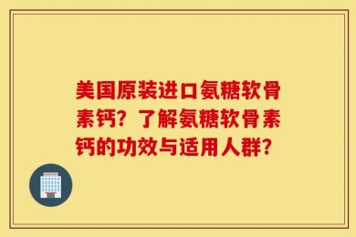 美国原装进口氨糖软骨素钙？了解氨糖软骨素钙的功效与适用人群？