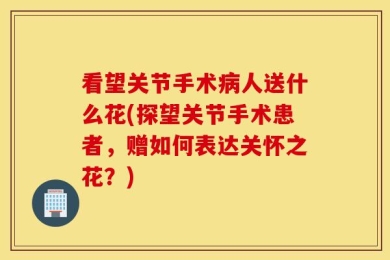 看望关节手术病人送什么花(探望关节手术患者，赠如何表达关怀之花？)