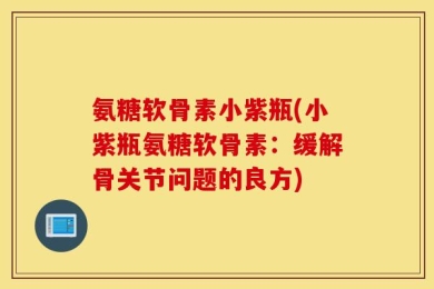 氨糖软骨素小紫瓶(小紫瓶氨糖软骨素：缓解骨关节问题的良方)