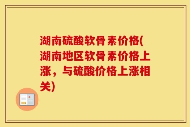 湖南硫酸软骨素价格(湖南地区软骨素价格上涨，与硫酸价格上涨相关)