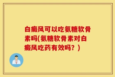 白癜风可以吃氨糖软骨素吗(氨糖软骨素对白癜风吃药有效吗？)