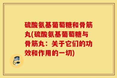 硫酸氨基葡萄糖和骨筋丸(硫酸氨基葡萄糖与骨筋丸：关于它们的功效和作用的一切)