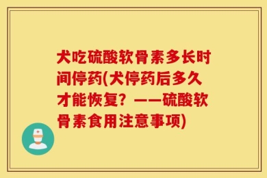犬吃硫酸软骨素多长时间停药(犬停药后多久才能恢复？——硫酸软骨素食用注意事项)