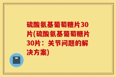硫酸氨基葡萄糖片30片(硫酸氨基葡萄糖片30片：关节问题的解决方案)