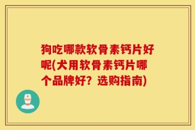 狗吃哪款软骨素钙片好呢(犬用软骨素钙片哪个品牌好？选购指南)